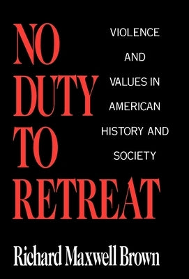 No Duty to Retreat: Violence and Values in American History and Society by Brown, Richard Maxwell