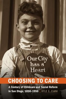 Choosing to Care: A Century of Childcare and Social Reform in San Diego, 1850-1950 by Ciani, Kyle E.