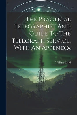 The Practical Telegraphist And Guide To The Telegraph Service. With An Appendix by Lynd, William
