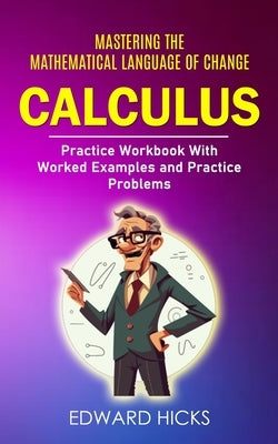 Calculus: Mastering the Mathematical Language of Change (Practice Workbook With Worked Examples and Practice Problems) by Hicks, Edward