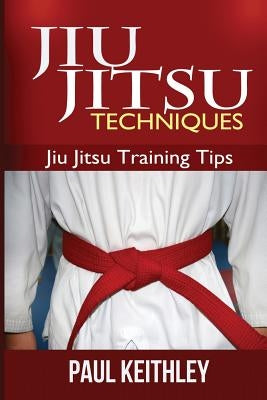 Jiu Jitsu Techniques: Jiu Jitsu Training Tips by Keithley, Paul