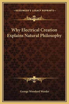 Why Electrical Creation Explains Natural Philosophy by Warder, George Woodard