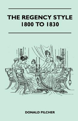 The Regency Style 1800 To 1830 by Pilcher, Donald