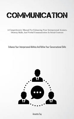Communication: A Comprehensive Manual For Enhancing Your Interpersonal Acumen, Oratory Skills, And Verbal Communication In Social Con by Fay, Annette