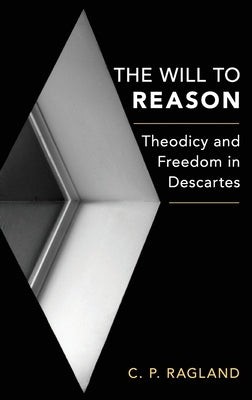 Will to Reason: Theodicy and Freedom in Descartes by Ragland, C. P.