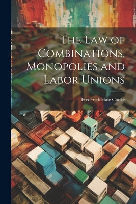 The Law of Combinations, Monopolies and Labor Unions by Cooke, Frederick Hale