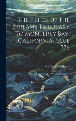 The Fishes Of The Streams Tributary To Monterey Bay, California, Issue 776 by Snyder, John Otterbein