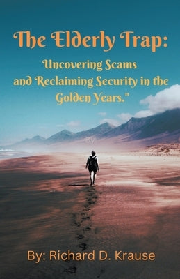 The Elderly Trap: Uncovering Scams and Reclaiming Security in the Golden Years. by Krause, Richard D.