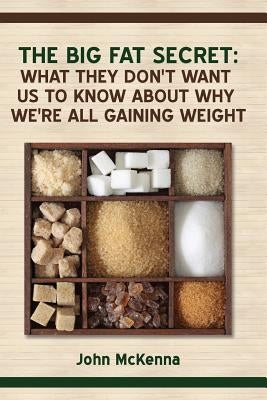 The Big Fat Secret: What they don't want us to know about why we're all getting fat by McKenna, John
