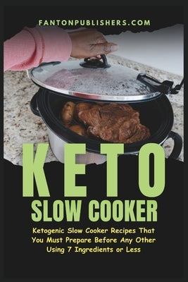 Keto Slow Cooker: Ketogenic Slow Cooker Recipes That You MUST Prepare Before Any Other (Using 7 Ingredients or Less) by Publishers, Fanton