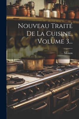 Nouveau Traité De La Cuisine, Volume 3... by Menon