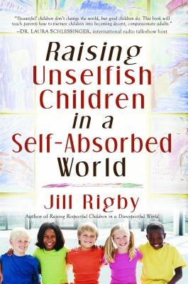 Raising Unselfish Children in a Self-Absorbed World by Rigby, Jill