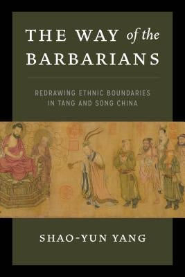 The Way of the Barbarians: Redrawing Ethnic Boundaries in Tang and Song China by Yang, Shao-Yun