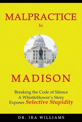 Malpractice in Madison: Breaking the Code of Silence, a Whistleblower's Story by Williams, Ira