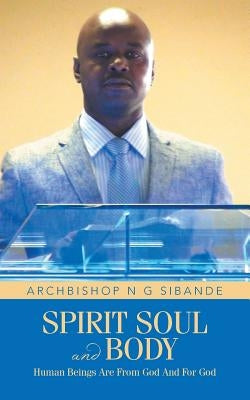 Spirit Soul and Body: Human Beings Are from God and for God by Sibande, Archbishop N. G.