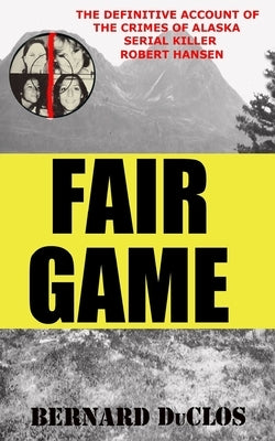 Fair Game: The Definitive Account of the Crimes of Alaska Serial-Rapist-Killer Robert Hansen by Duclos, Bernard