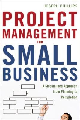 The Project Management for Small Business: A Streamlined Approach from Planning to Completion by Phillips, Joseph