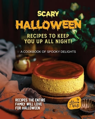 Scary Halloween Recipes to Keep You Up All Night!: A Cookbook of Spooky Delights by T. White, Alicia