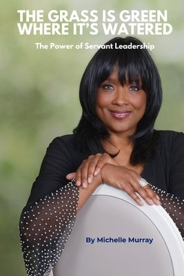 Grass is Green Where It's Watered: The Power of Servant Leadership by Murray, Michelle