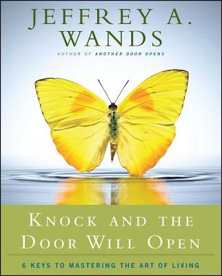 Knock and the Door Will Open: 6 Keys to Mastering the Art of Living by Wands, Jeffrey A.
