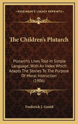 The Children's Plutarch: Plutarch's Lives Told In Simple Language; With An Index Which Adapts The Stories To The Purpose Of Moral Instruction (1906) by Gould, Frederick J.