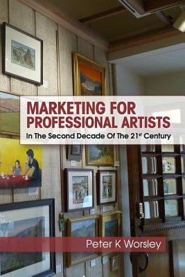 Marketing For Professional Artists: In The Second Decade Of The 21st Century by Worsley, Peter K.