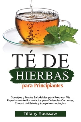 Té de Hierbas Para Principiantes: Consejos y Trucos Saludables para Preparar Tés Especialmente Formulados para Dolencias Comunes, Control del Estrés y by Roussaw