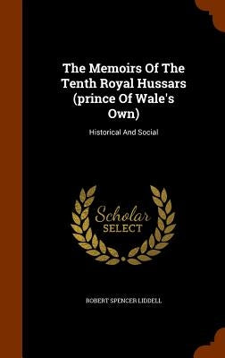 The Memoirs Of The Tenth Royal Hussars (prince Of Wale's Own): Historical And Social by Liddell, Robert Spencer