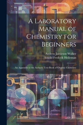 A Laboratory Manual of Chemistry for Beginners: An Appendix to the Author's Text-book of Organic Chemistry by Holleman, Arnold Frederik