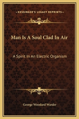 Man Is A Soul Clad In Air: A Spirit In An Electric Organism by Warder, George Woodard