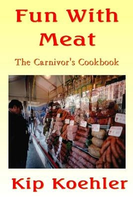 Fun With Meat: The Carnivore's Cookbook by Koehler, Kip