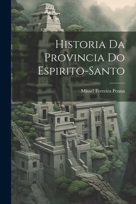 Historia Da Provincia Do Espirito-Santo by Penna, Misael Ferreira