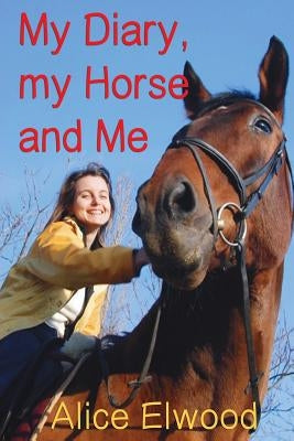 My Diary, my Horse and Me by Elwood, Alice