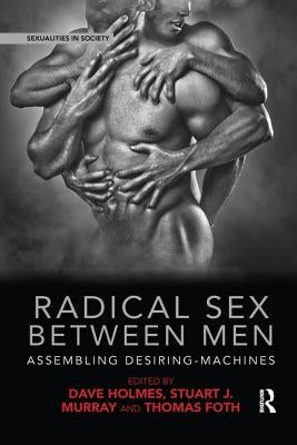 Radical Sex Between Men: Assembling Desiring-Machines by Holmes, Dave