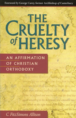 The Cruelty of Heresy: An Affirmation of Christian Orthodoxy by Allison, C. Fitzsimons