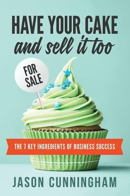 Have Your Cake and Sell it Too: The 7 Key Ingredients of Business Success by Cunningham, Jason