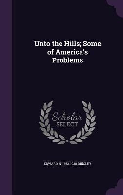 Unto the Hills; Some of America's Problems by Dingley, Edward N. 1862-1930