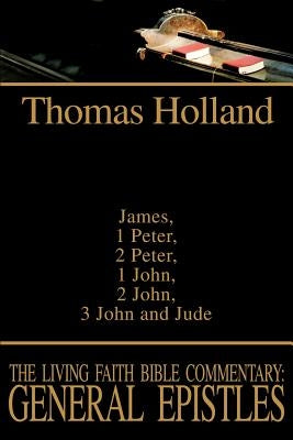 The Living Faith Bible Commentary: General Epistles: James, 1 Peter, 2 Peter, 1 John, 2 John, 3 John and Jude by Holland, Thomas
