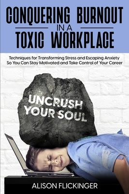 Conquering Burnout in a Toxic Workplace: Techniques for Transforming Stress and Escaping Anxiety So You Can Stay Motivated and Take Control of Your Ca by Flickinger, Alison