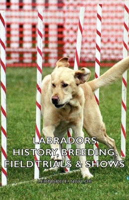 Labradors - History, Breeding, Field Trials & Shows by Naylor, Leonard E.