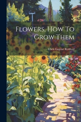 Flowers, How To Grow Them by Rexford, Eben Eugene