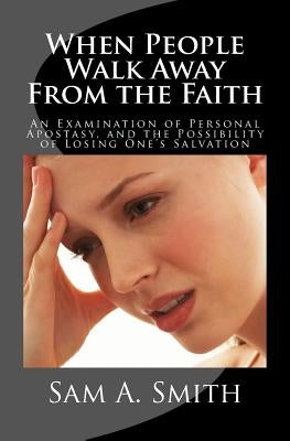 When People Walk Away From the Faith: An Examination of Personal Apostasy, and the Possibility of Losing One's Salvation by Smith, Sam A.