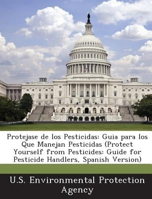 Protejase de los Pesticidas: Guia para los Que Manejan Pesticidas (Protect Yourself from Pesticides: Guide for Pesticide Handlers, Spanish Version) by U S Environmental Protection Agency