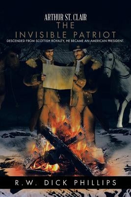 Arthur St. Clair: The Invisible Patriot by Phillips, R. W. Dick