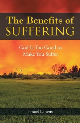 The Benefits of Suffering: God Is Too Good to Make You Suffer by Lahens, Ismael