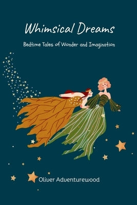 Whimsical Dreams: Bedtime Tales of Wonder and Imagination by Adventurewood, Oliver