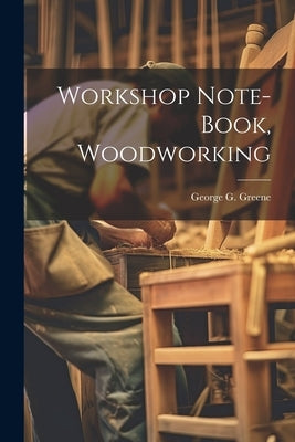 Workshop Note-book, Woodworking by Greene, George G. B. 1871