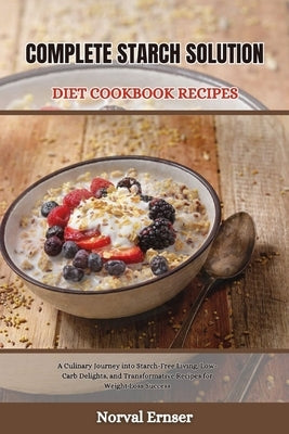 Complete Starch Solution Diet Cookbook Recipes: A Culinary Journey into Starch-Free Living, Low-Carb Delights, and Transformative Recipes for Weight L by Ernser, Norval