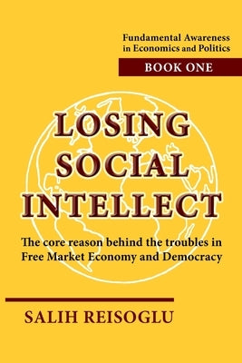 Losing Social Intellect: The core reason behind the troubles in Free Market Economy and Democracy by Reisoglu, Salih