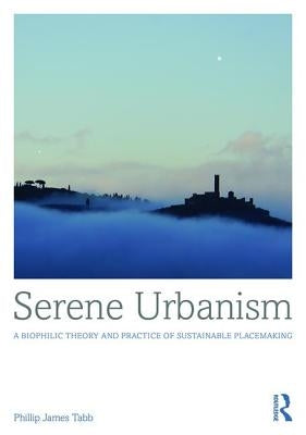 Serene Urbanism: A biophilic theory and practice of sustainable placemaking by Tabb, Phillip James
